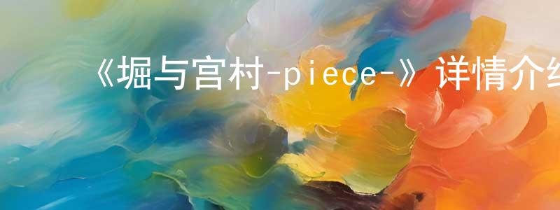 ﻿成菊英发布﻿《堀与宫村-piece-》详情介绍_堀与宫村-piece-已完结在线观看_堀与宫村-piece-迅雷下载_日漫